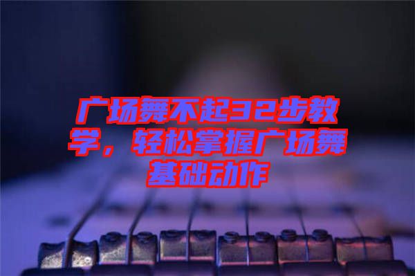 廣場(chǎng)舞不起32步教學(xué)，輕松掌握廣場(chǎng)舞基礎(chǔ)動(dòng)作