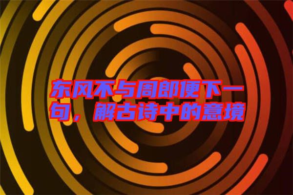 東風(fēng)不與周郎便下一句，解古詩(shī)中的意境