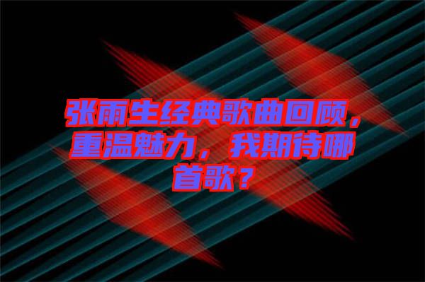張雨生經(jīng)典歌曲回顧，重溫魅力，我期待哪首歌？