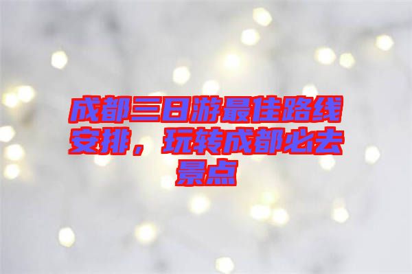 成都三日游最佳路線安排，玩轉成都必去景點