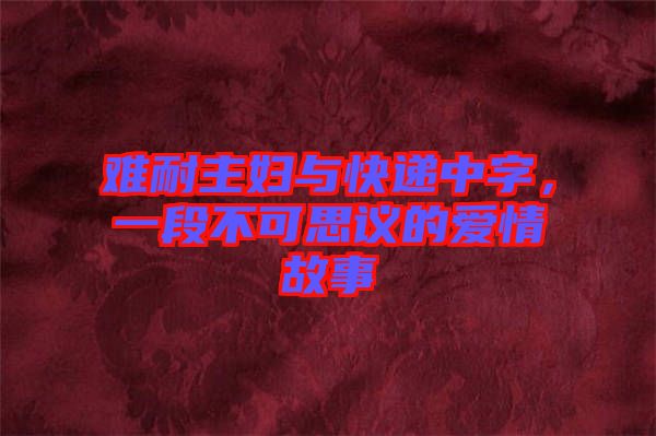 難耐主婦與快遞中字，一段不可思議的愛情故事