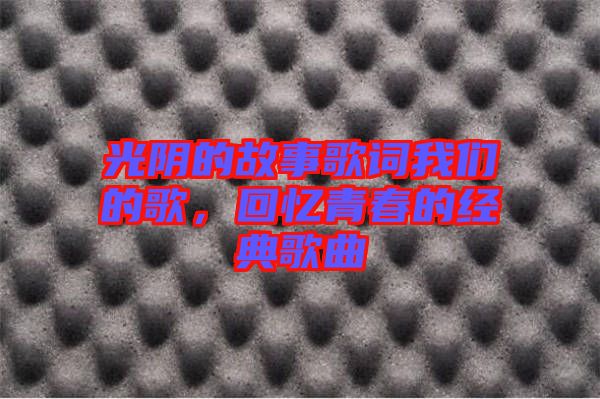 光陰的故事歌詞我們的歌，回憶青春的經(jīng)典歌曲