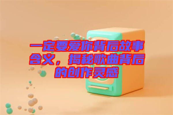 一定要愛你背后故事含義，揭秘歌曲背后的創(chuàng)作靈感