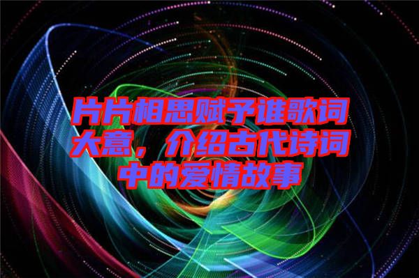 片片相思賦予誰(shuí)歌詞大意，介紹古代詩(shī)詞中的愛情故事