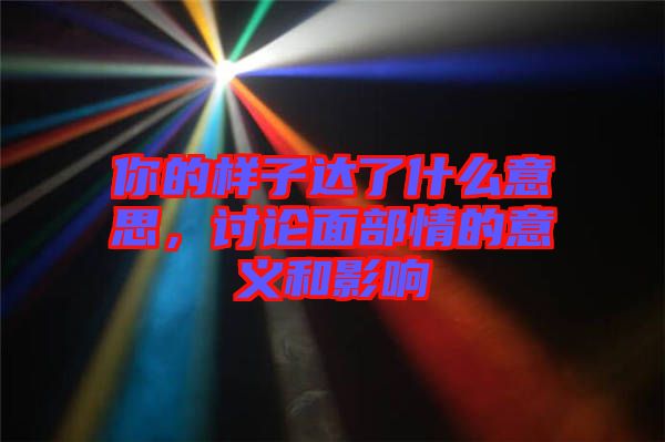你的樣子達(dá)了什么意思，討論面部情的意義和影響