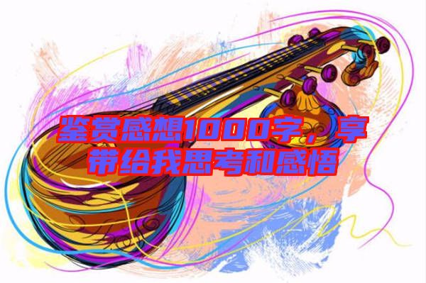 鑒賞感想1000字，享帶給我思考和感悟