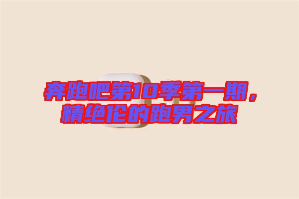 奔跑吧第10季第一期，精絕倫的跑男之旅