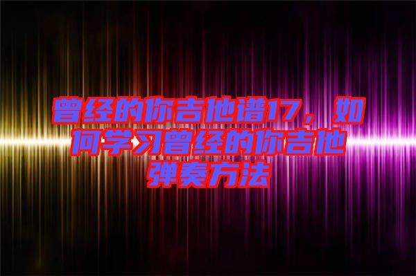 曾經(jīng)的你吉他譜17，如何學(xué)習(xí)曾經(jīng)的你吉他彈奏方法