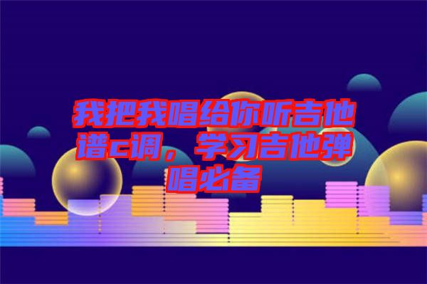 我把我唱給你聽吉他譜c調(diào)，學(xué)習(xí)吉他彈唱必備