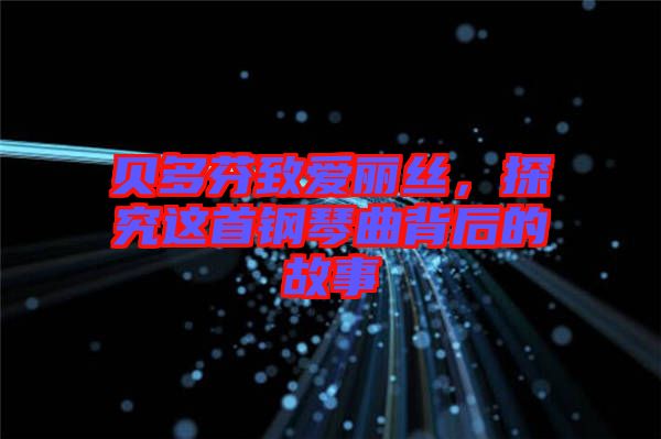 貝多芬致愛麗絲，探究這首鋼琴曲背后的故事