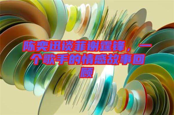 陳奕迅談菲謝霆鋒，一個(gè)歌手的情感故事回顧