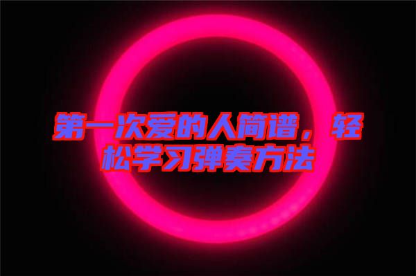 第一次愛(ài)的人簡(jiǎn)譜，輕松學(xué)習(xí)彈奏方法