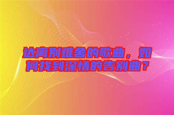 達離別難舍的歌曲，如何找到深情的告別曲？
