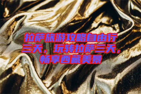 拉薩旅游攻略自由行三天，玩轉(zhuǎn)拉薩三天，暢享西藏美景
