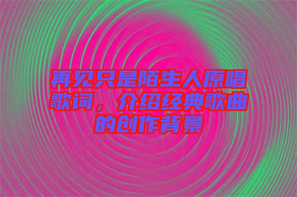 再見只是陌生人原唱歌詞，介紹經(jīng)典歌曲的創(chuàng)作背景