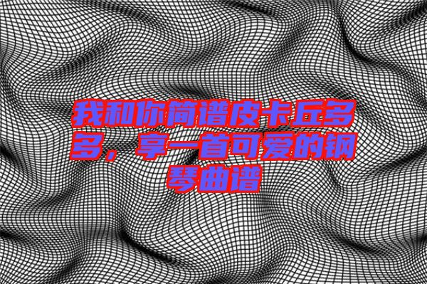 我和你簡譜皮卡丘多多，享一首可愛的鋼琴曲譜