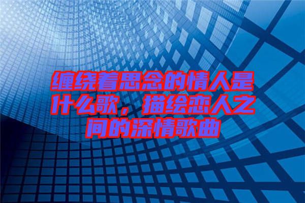 纏繞著思念的情人是什么歌，描繪戀人之間的深情歌曲