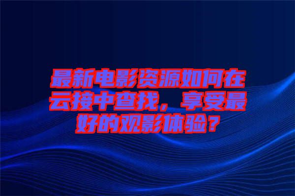 最新電影資源如何在云接中查找，享受最好的觀影體驗(yàn)？