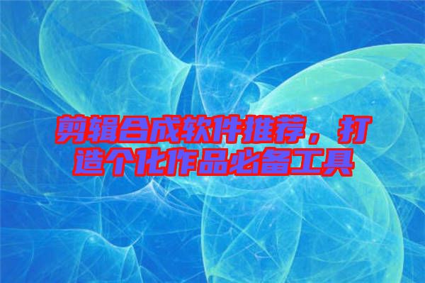 剪輯合成軟件推薦，打造個化作品必備工具
