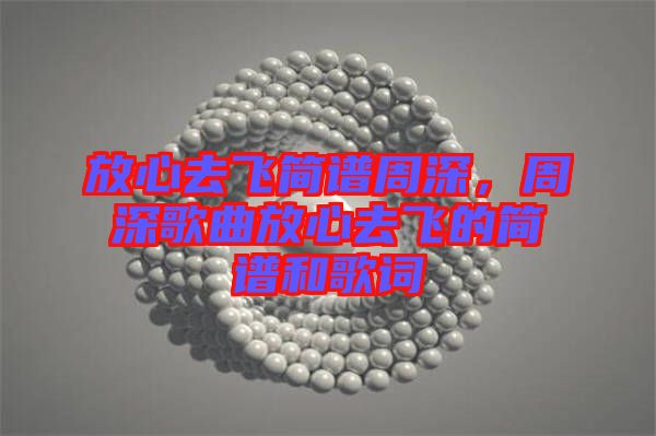 放心去飛簡(jiǎn)譜周深，周深歌曲放心去飛的簡(jiǎn)譜和歌詞