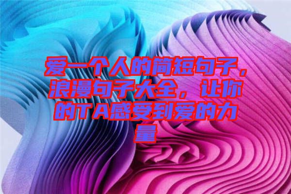 愛一個(gè)人的簡短句子，浪漫句子大全，讓你的TA感受到愛的力量