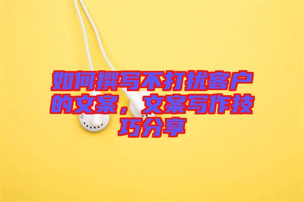 如何撰寫(xiě)不打擾客戶(hù)的文案，文案寫(xiě)作技巧分享