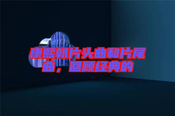 康熙朝片頭曲和片尾曲，回顧經(jīng)典的