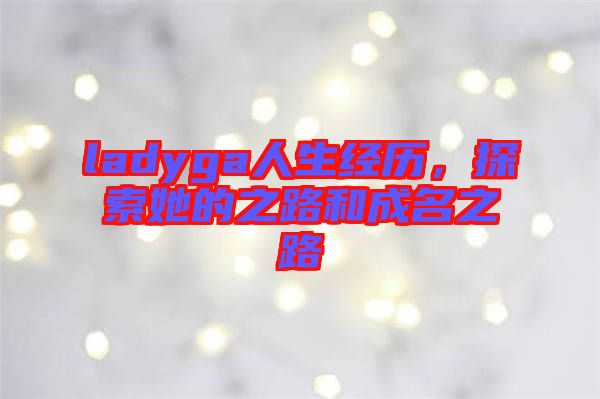 ladyga人生經(jīng)歷，探索她的之路和成名之路