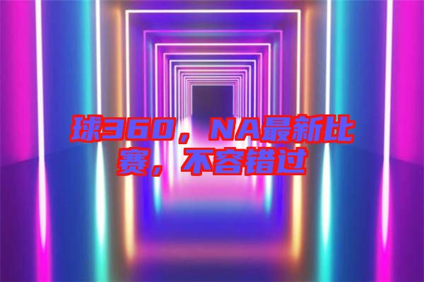 球360，NA最新比賽，不容錯過