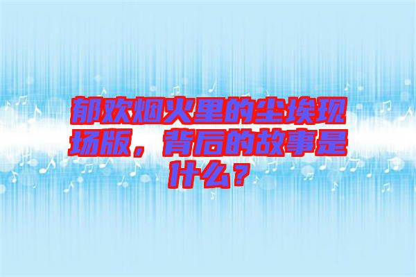 郁歡煙火里的塵埃現(xiàn)場(chǎng)版，背后的故事是什么？