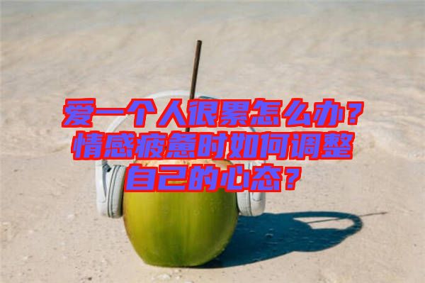 愛(ài)一個(gè)人很累怎么辦？情感疲憊時(shí)如何調(diào)整自己的心態(tài)？