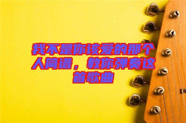 我不是你該愛(ài)的那個(gè)人簡(jiǎn)譜，教你彈奏這首歌曲