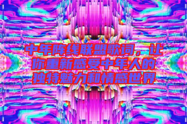 中年陣線(xiàn)聯(lián)盟歌詞，讓你重新感受中年人的獨(dú)特魅力和情感世界