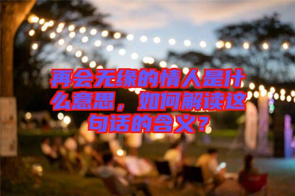 再會無緣的情人是什么意思，如何解讀這句話的含義？