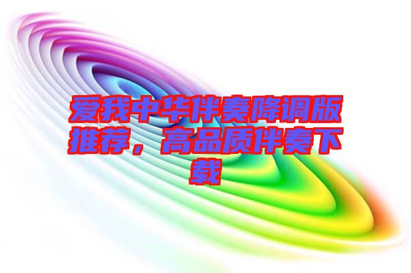 愛(ài)我中華伴奏降調(diào)版推薦，高品質(zhì)伴奏下載