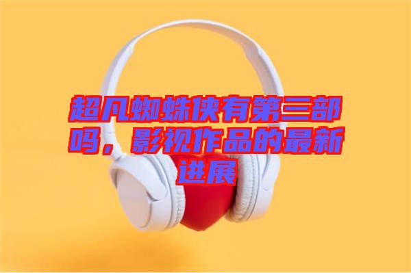 超凡蜘蛛俠有第三部嗎，影視作品的最新進(jìn)展