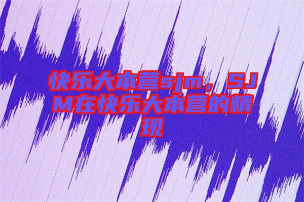 快樂(lè)大本營(yíng)sjm，SJM在快樂(lè)大本營(yíng)的精現(xiàn)