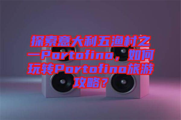 探索意大利五漁村之一Portofino，如何玩轉(zhuǎn)Portofino旅游攻略？