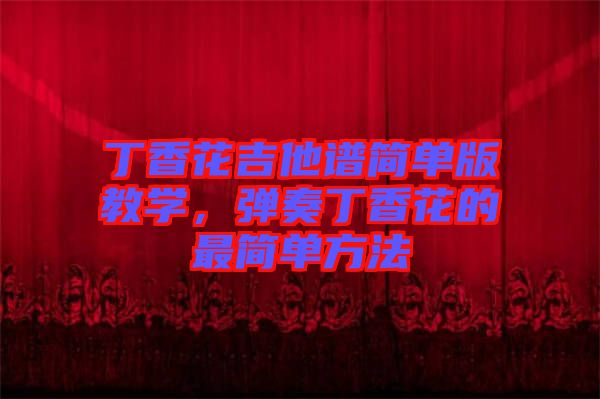 丁香花吉他譜簡(jiǎn)單版教學(xué)，彈奏丁香花的最簡(jiǎn)單方法