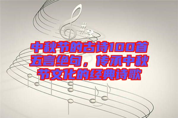 中秋節(jié)的古詩100首五言絕句，傳承中秋節(jié)文化的經(jīng)典詩歌