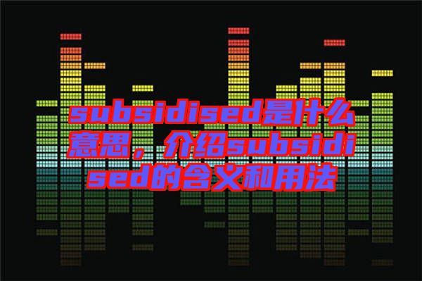 subsidised是什么意思，介紹subsidised的含義和用法