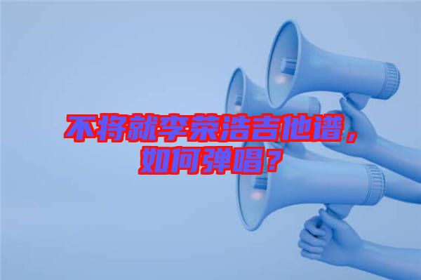 不將就李榮浩吉他譜，如何彈唱？