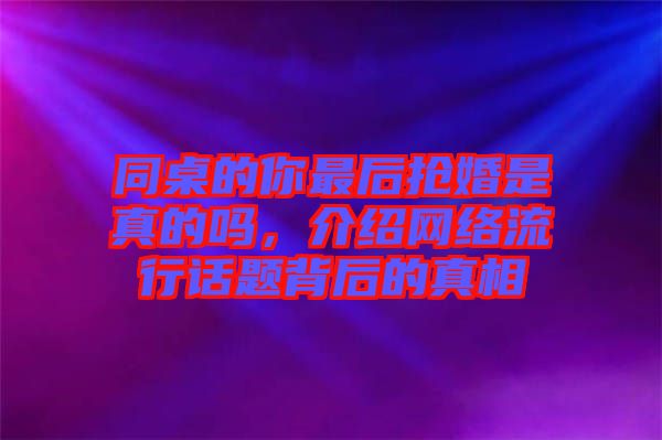 同桌的你最后搶婚是真的嗎，介紹網(wǎng)絡流行話題背后的真相