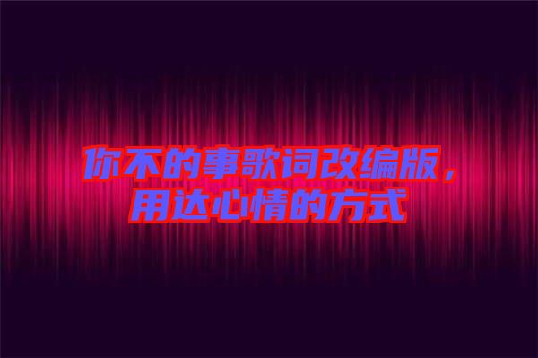 你不的事歌詞改編版，用達心情的方式