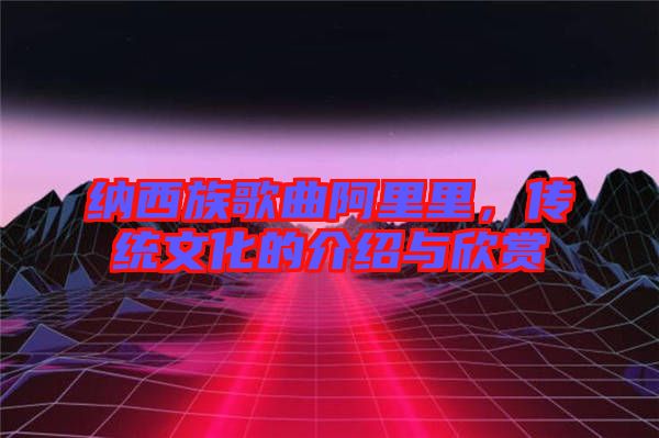 納西族歌曲阿里里，傳統(tǒng)文化的介紹與欣賞