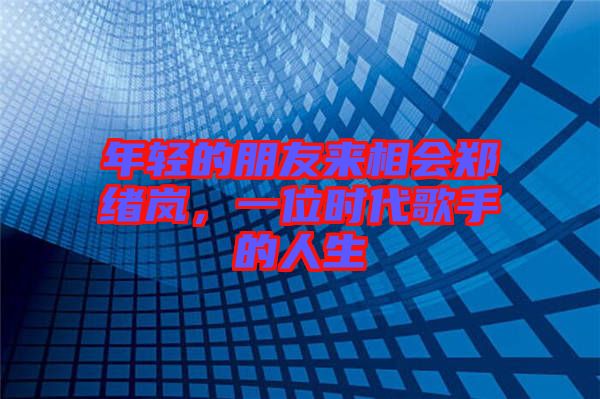 年輕的朋友來相會鄭緒嵐，一位時代歌手的人生