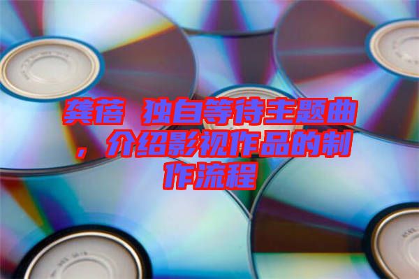 龔蓓苾獨(dú)自等待主題曲，介紹影視作品的制作流程