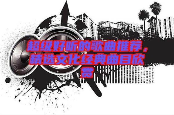 超級(jí)好聽的歌曲推薦，精選文化經(jīng)典曲目欣賞