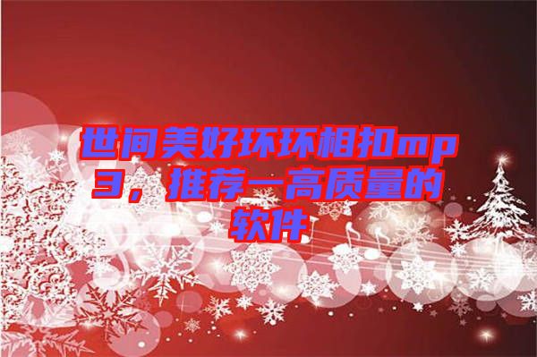 世間美好環(huán)環(huán)相扣mp3，推薦一高質(zhì)量的軟件