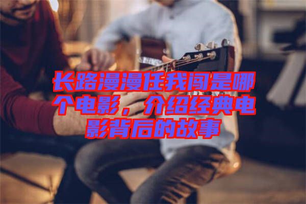 長(zhǎng)路漫漫任我闖是哪個(gè)電影，介紹經(jīng)典電影背后的故事